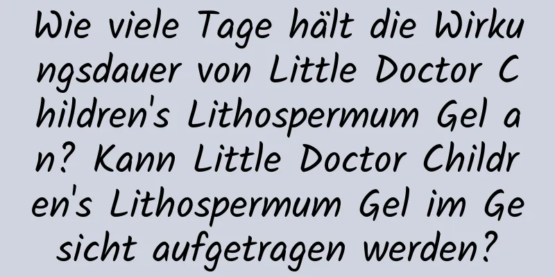 Wie viele Tage hält die Wirkungsdauer von Little Doctor Children's Lithospermum Gel an? Kann Little Doctor Children's Lithospermum Gel im Gesicht aufgetragen werden?