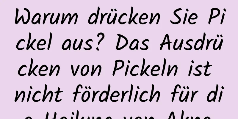 Warum drücken Sie Pickel aus? Das Ausdrücken von Pickeln ist nicht förderlich für die Heilung von Akne.