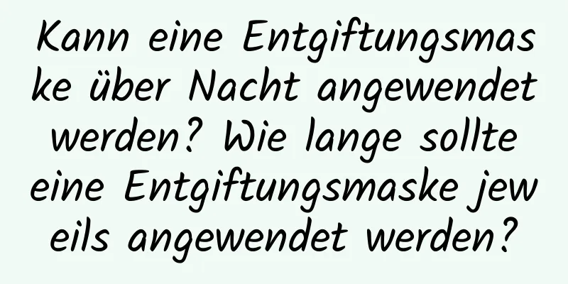 Kann eine Entgiftungsmaske über Nacht angewendet werden? Wie lange sollte eine Entgiftungsmaske jeweils angewendet werden?
