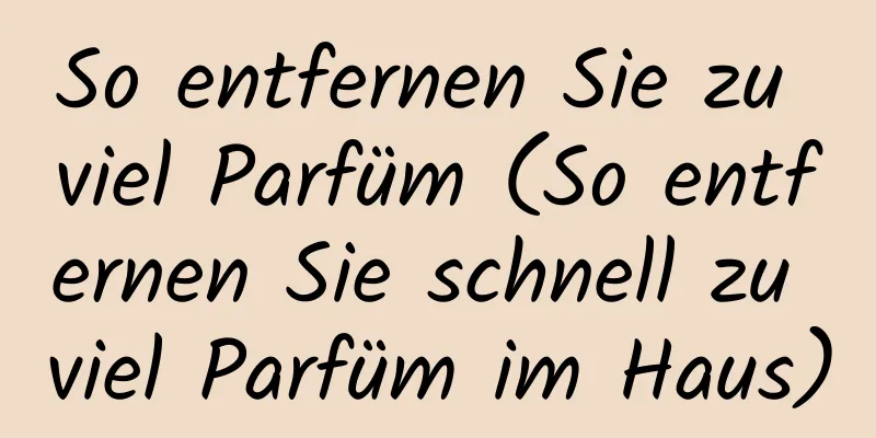 So entfernen Sie zu viel Parfüm (So entfernen Sie schnell zu viel Parfüm im Haus)