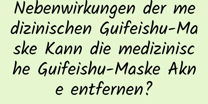 Nebenwirkungen der medizinischen Guifeishu-Maske Kann die medizinische Guifeishu-Maske Akne entfernen?
