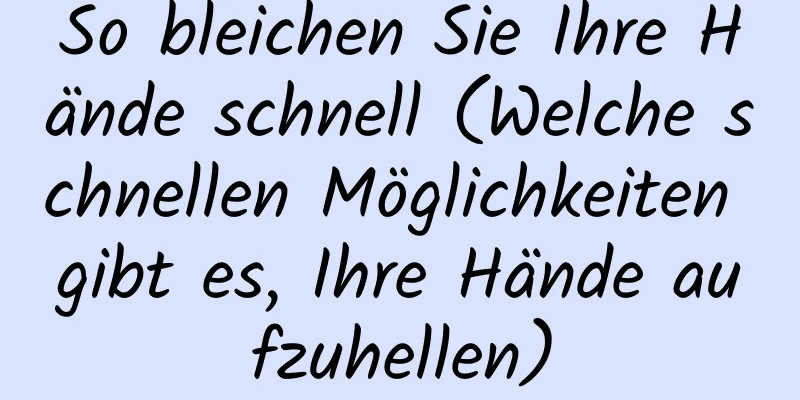 So bleichen Sie Ihre Hände schnell (Welche schnellen Möglichkeiten gibt es, Ihre Hände aufzuhellen)