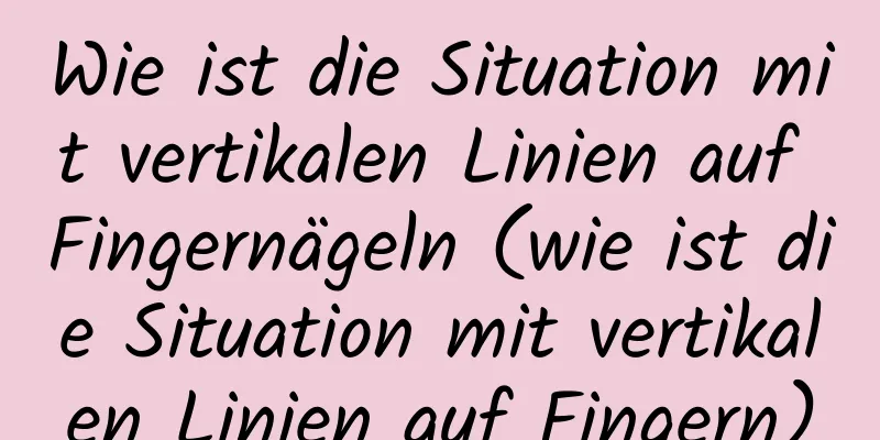 Wie ist die Situation mit vertikalen Linien auf Fingernägeln (wie ist die Situation mit vertikalen Linien auf Fingern)