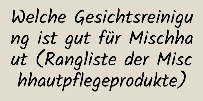 Welche Gesichtsreinigung ist gut für Mischhaut (Rangliste der Mischhautpflegeprodukte)