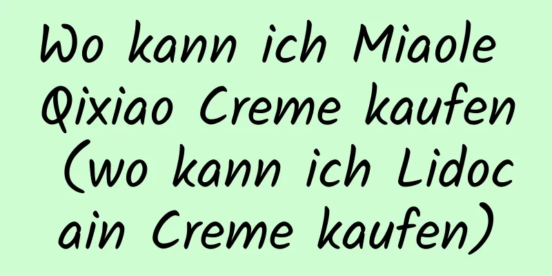 Wo kann ich Miaole Qixiao Creme kaufen (wo kann ich Lidocain Creme kaufen)