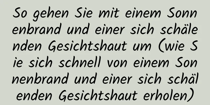 So gehen Sie mit einem Sonnenbrand und einer sich schälenden Gesichtshaut um (wie Sie sich schnell von einem Sonnenbrand und einer sich schälenden Gesichtshaut erholen)