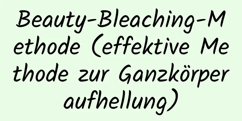 Beauty-Bleaching-Methode (effektive Methode zur Ganzkörperaufhellung)