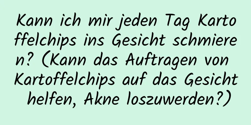 Kann ich mir jeden Tag Kartoffelchips ins Gesicht schmieren? (Kann das Auftragen von Kartoffelchips auf das Gesicht helfen, Akne loszuwerden?)
