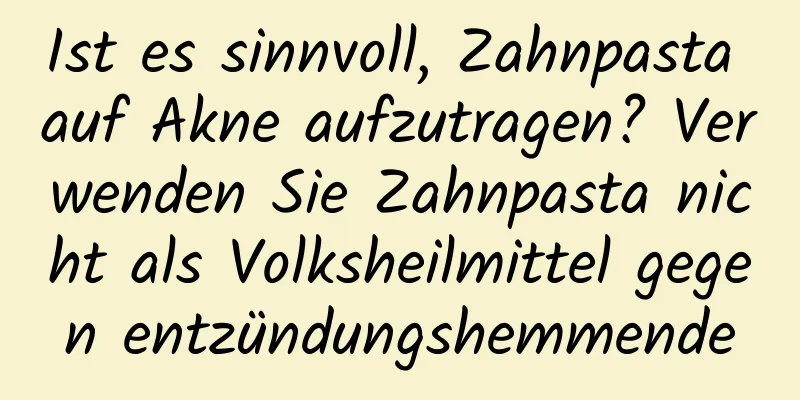 Ist es sinnvoll, Zahnpasta auf Akne aufzutragen? Verwenden Sie Zahnpasta nicht als Volksheilmittel gegen entzündungshemmende