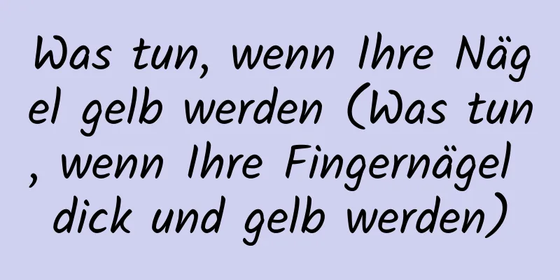 Was tun, wenn Ihre Nägel gelb werden (Was tun, wenn Ihre Fingernägel dick und gelb werden)