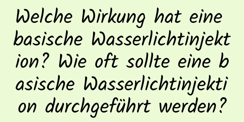 Welche Wirkung hat eine basische Wasserlichtinjektion? Wie oft sollte eine basische Wasserlichtinjektion durchgeführt werden?