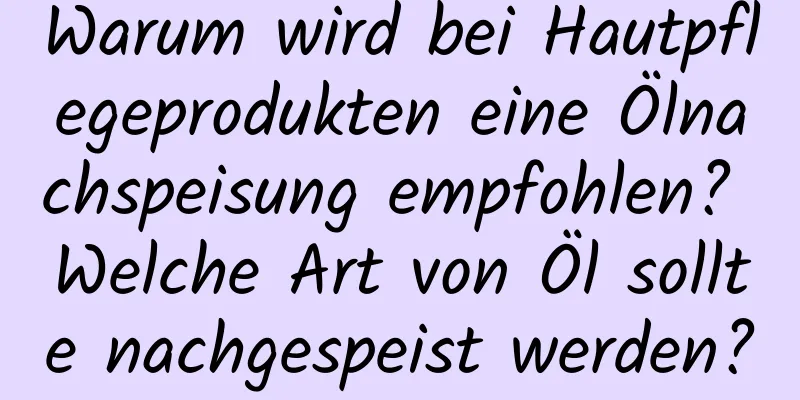Warum wird bei Hautpflegeprodukten eine Ölnachspeisung empfohlen? Welche Art von Öl sollte nachgespeist werden?