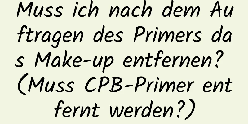 Muss ich nach dem Auftragen des Primers das Make-up entfernen? (Muss CPB-Primer entfernt werden?)