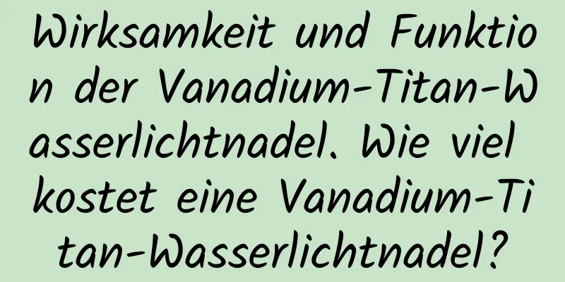 Wirksamkeit und Funktion der Vanadium-Titan-Wasserlichtnadel. Wie viel kostet eine Vanadium-Titan-Wasserlichtnadel?