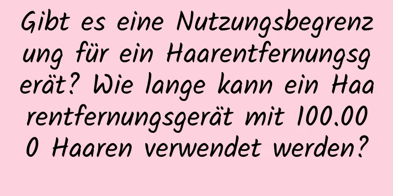 Gibt es eine Nutzungsbegrenzung für ein Haarentfernungsgerät? Wie lange kann ein Haarentfernungsgerät mit 100.000 Haaren verwendet werden?