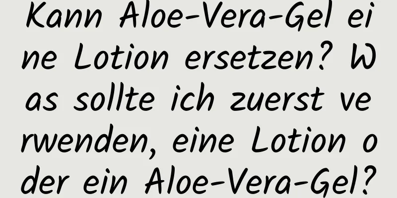 Kann Aloe-Vera-Gel eine Lotion ersetzen? Was sollte ich zuerst verwenden, eine Lotion oder ein Aloe-Vera-Gel?