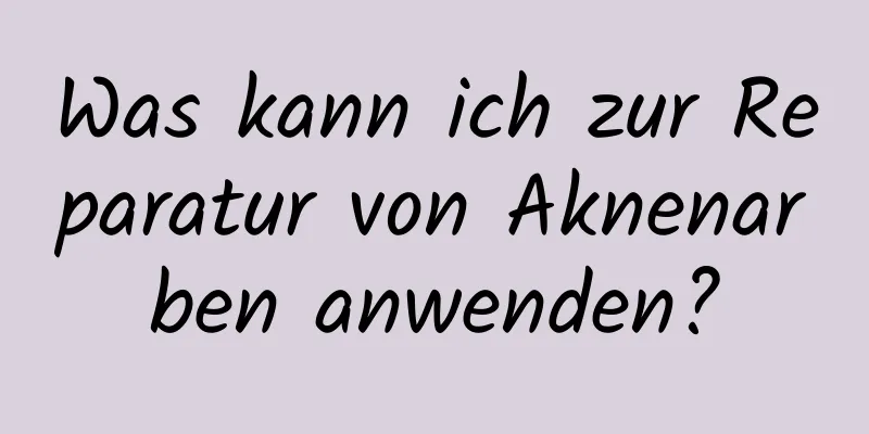 Was kann ich zur Reparatur von Aknenarben anwenden?