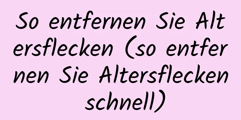 So entfernen Sie Altersflecken (so entfernen Sie Altersflecken schnell)