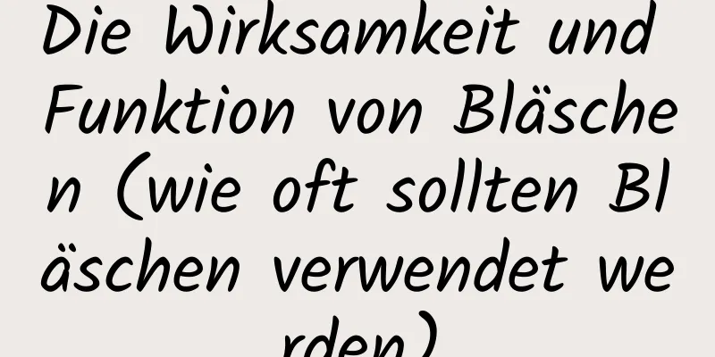 Die Wirksamkeit und Funktion von Bläschen (wie oft sollten Bläschen verwendet werden)