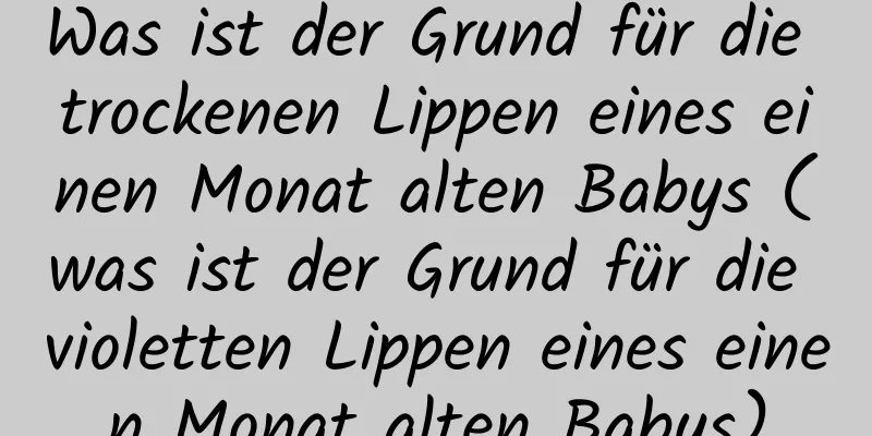 Was ist der Grund für die trockenen Lippen eines einen Monat alten Babys (was ist der Grund für die violetten Lippen eines einen Monat alten Babys)
