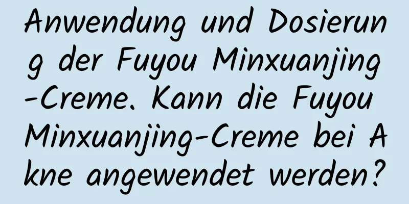 Anwendung und Dosierung der Fuyou Minxuanjing-Creme. Kann die Fuyou Minxuanjing-Creme bei Akne angewendet werden?
