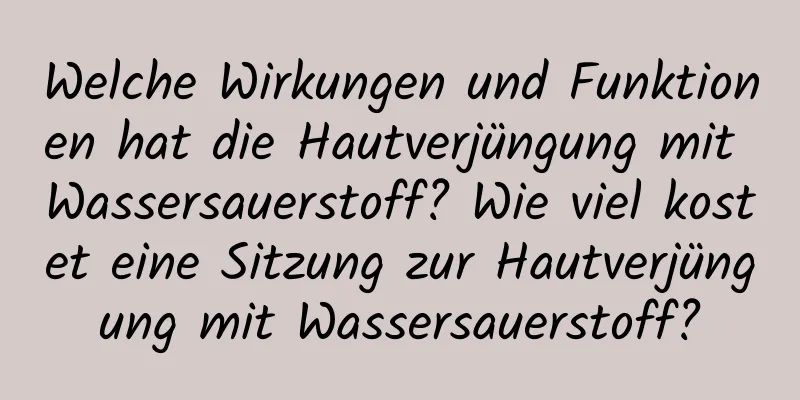 Welche Wirkungen und Funktionen hat die Hautverjüngung mit Wassersauerstoff? Wie viel kostet eine Sitzung zur Hautverjüngung mit Wassersauerstoff?