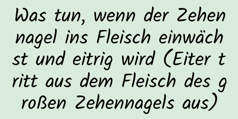 Was tun, wenn der Zehennagel ins Fleisch einwächst und eitrig wird (Eiter tritt aus dem Fleisch des großen Zehennagels aus)