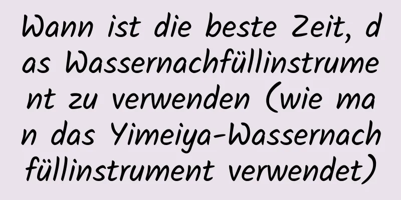 Wann ist die beste Zeit, das Wassernachfüllinstrument zu verwenden (wie man das Yimeiya-Wassernachfüllinstrument verwendet)