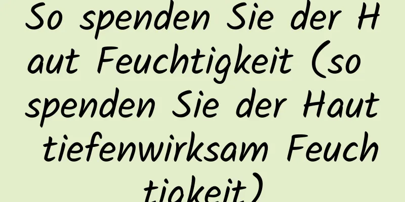 So spenden Sie der Haut Feuchtigkeit (so spenden Sie der Haut tiefenwirksam Feuchtigkeit)