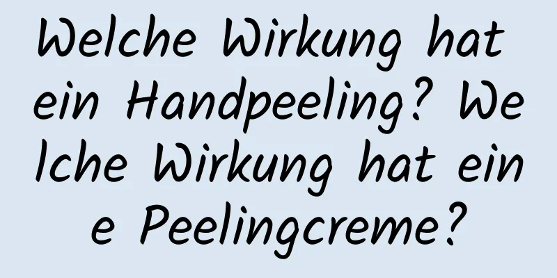 Welche Wirkung hat ein Handpeeling? Welche Wirkung hat eine Peelingcreme?