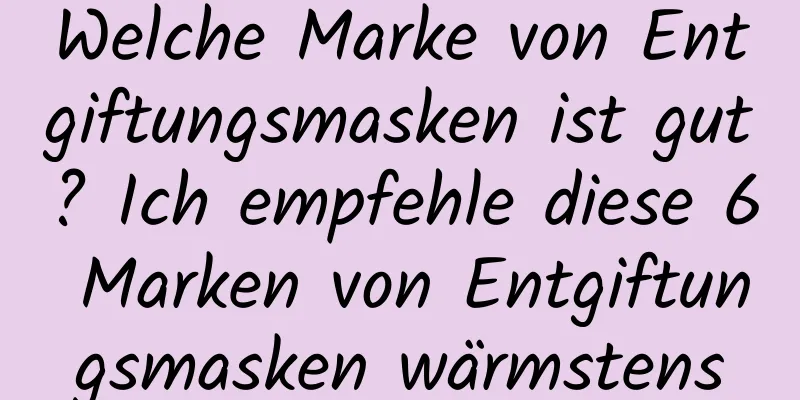 Welche Marke von Entgiftungsmasken ist gut? Ich empfehle diese 6 Marken von Entgiftungsmasken wärmstens