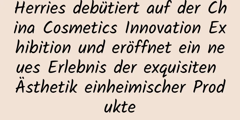 Herries debütiert auf der China Cosmetics Innovation Exhibition und eröffnet ein neues Erlebnis der exquisiten Ästhetik einheimischer Produkte