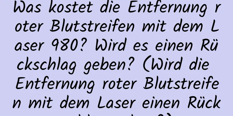 Was kostet die Entfernung roter Blutstreifen mit dem Laser 980? Wird es einen Rückschlag geben? (Wird die Entfernung roter Blutstreifen mit dem Laser einen Rückschlag geben?)
