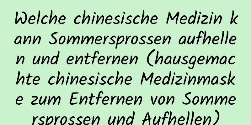 Welche chinesische Medizin kann Sommersprossen aufhellen und entfernen (hausgemachte chinesische Medizinmaske zum Entfernen von Sommersprossen und Aufhellen)