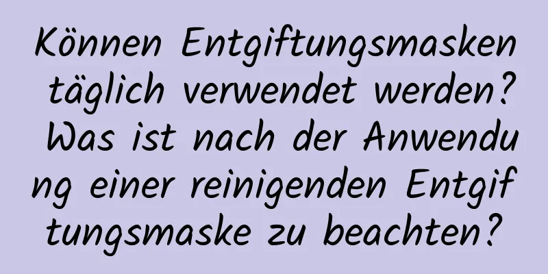 Können Entgiftungsmasken täglich verwendet werden? Was ist nach der Anwendung einer reinigenden Entgiftungsmaske zu beachten?
