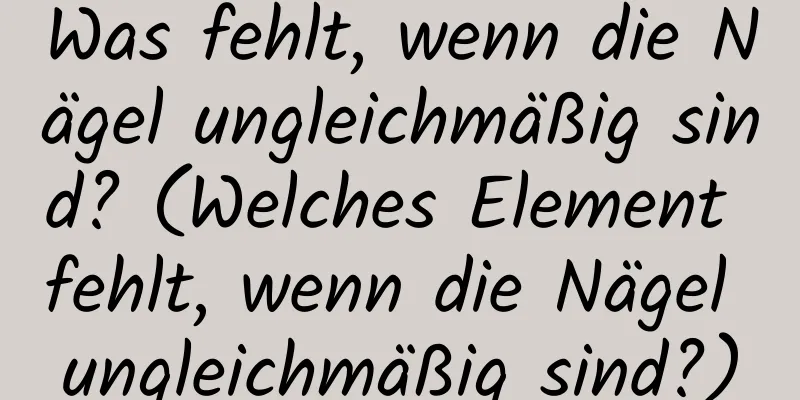 Was fehlt, wenn die Nägel ungleichmäßig sind? (Welches Element fehlt, wenn die Nägel ungleichmäßig sind?)