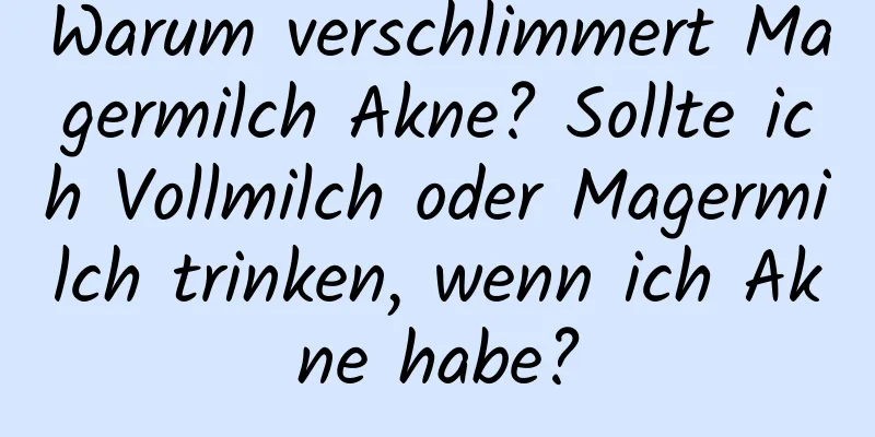 Warum verschlimmert Magermilch Akne? Sollte ich Vollmilch oder Magermilch trinken, wenn ich Akne habe?