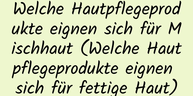 Welche Hautpflegeprodukte eignen sich für Mischhaut (Welche Hautpflegeprodukte eignen sich für fettige Haut)