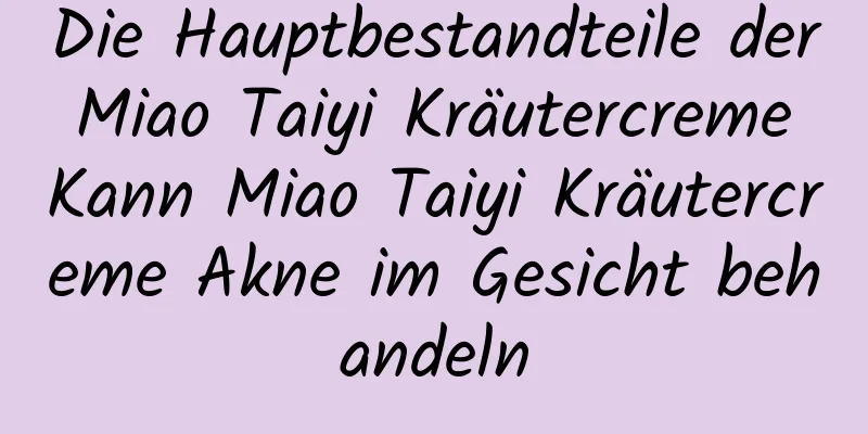 Die Hauptbestandteile der Miao Taiyi Kräutercreme Kann Miao Taiyi Kräutercreme Akne im Gesicht behandeln