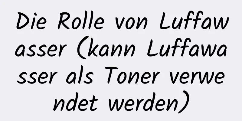 Die Rolle von Luffawasser (kann Luffawasser als Toner verwendet werden)