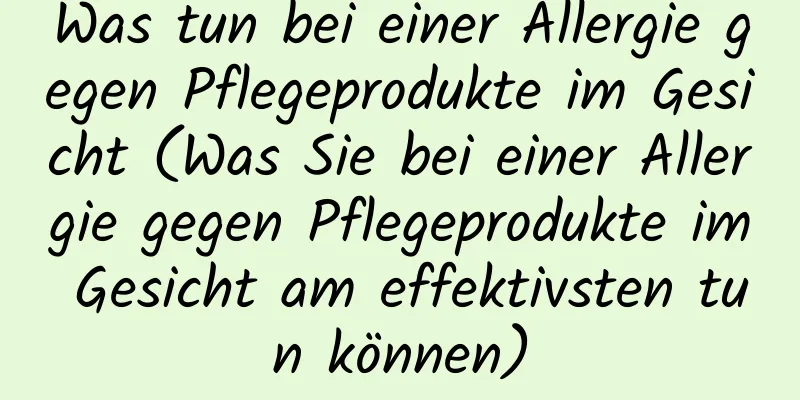 Was tun bei einer Allergie gegen Pflegeprodukte im Gesicht (Was Sie bei einer Allergie gegen Pflegeprodukte im Gesicht am effektivsten tun können)