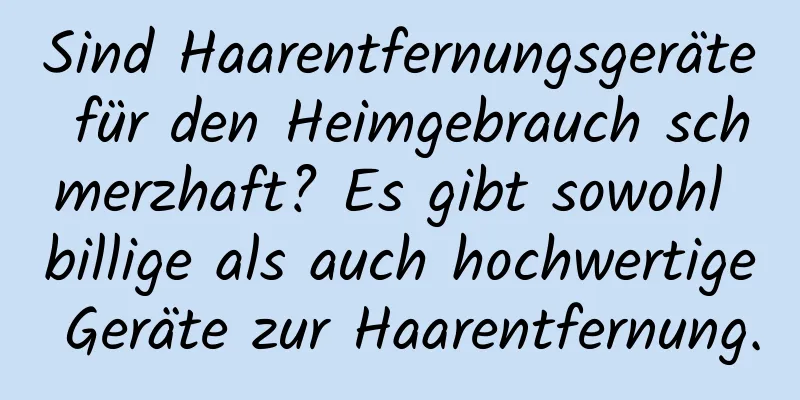 Sind Haarentfernungsgeräte für den Heimgebrauch schmerzhaft? Es gibt sowohl billige als auch hochwertige Geräte zur Haarentfernung.