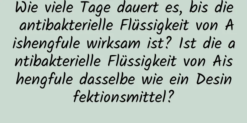 Wie viele Tage dauert es, bis die antibakterielle Flüssigkeit von Aishengfule wirksam ist? Ist die antibakterielle Flüssigkeit von Aishengfule dasselbe wie ein Desinfektionsmittel?