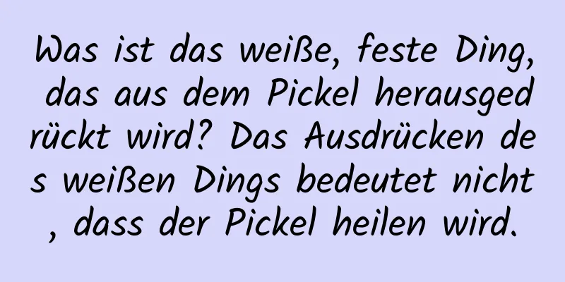 Was ist das weiße, feste Ding, das aus dem Pickel herausgedrückt wird? Das Ausdrücken des weißen Dings bedeutet nicht, dass der Pickel heilen wird.