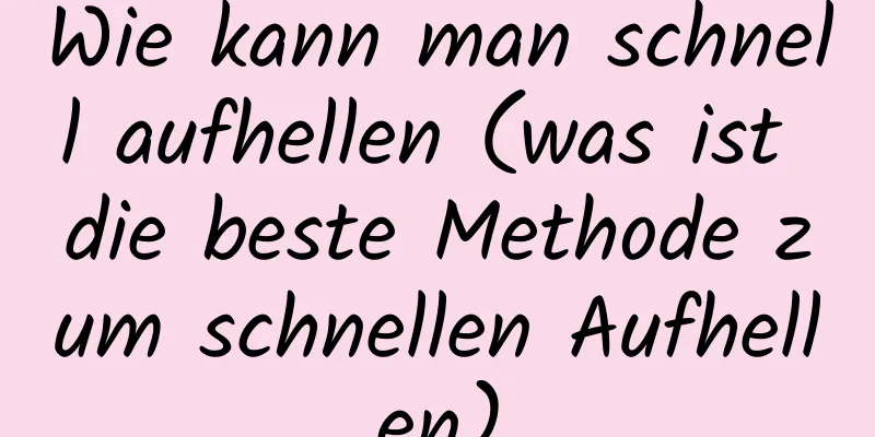 Wie kann man schnell aufhellen (was ist die beste Methode zum schnellen Aufhellen)