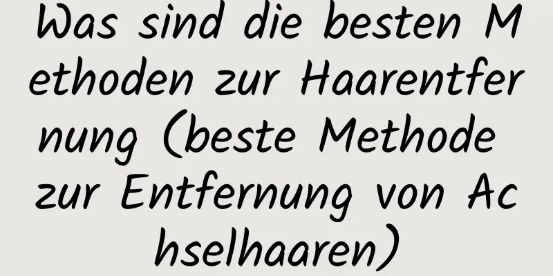 Was sind die besten Methoden zur Haarentfernung (beste Methode zur Entfernung von Achselhaaren)