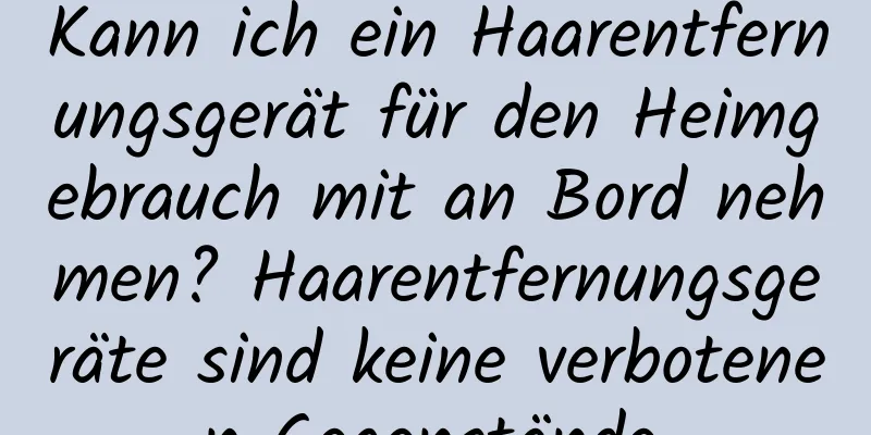 Kann ich ein Haarentfernungsgerät für den Heimgebrauch mit an Bord nehmen? Haarentfernungsgeräte sind keine verbotenen Gegenstände.