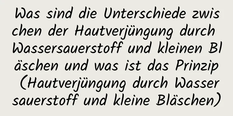 Was sind die Unterschiede zwischen der Hautverjüngung durch Wassersauerstoff und kleinen Bläschen und was ist das Prinzip (Hautverjüngung durch Wassersauerstoff und kleine Bläschen)