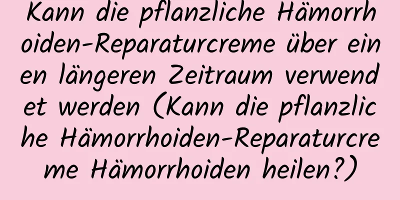 Kann die pflanzliche Hämorrhoiden-Reparaturcreme über einen längeren Zeitraum verwendet werden (Kann die pflanzliche Hämorrhoiden-Reparaturcreme Hämorrhoiden heilen?)