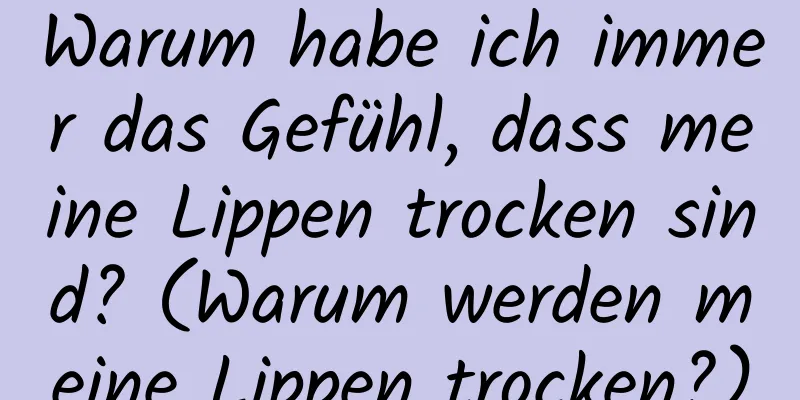Warum habe ich immer das Gefühl, dass meine Lippen trocken sind? (Warum werden meine Lippen trocken?)